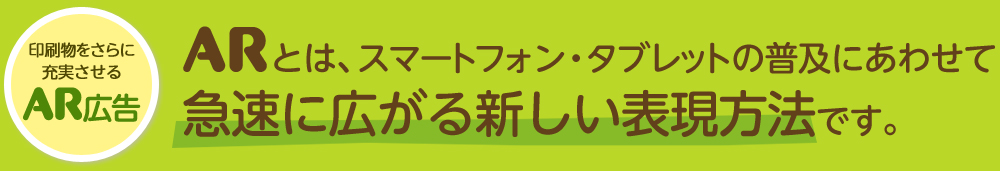 ARとは、スマートフォン・タブレットの普及にあわせて急速に広がる新しい表現方法です。