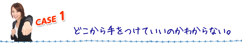 case1どこから手をつけていいのかわからない